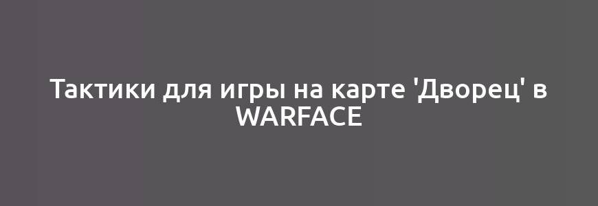 Тактики для игры на карте 'Дворец' в Warface