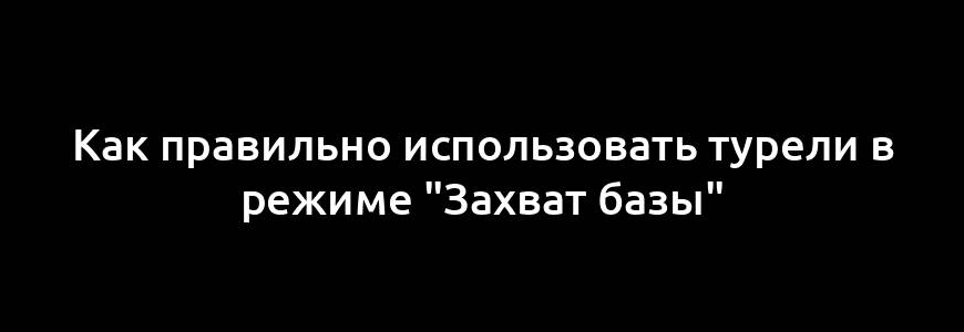 Как правильно использовать турели в режиме "Захват базы"