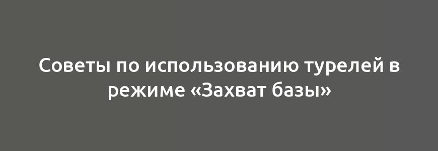 Советы по использованию турелей в режиме «Захват базы»