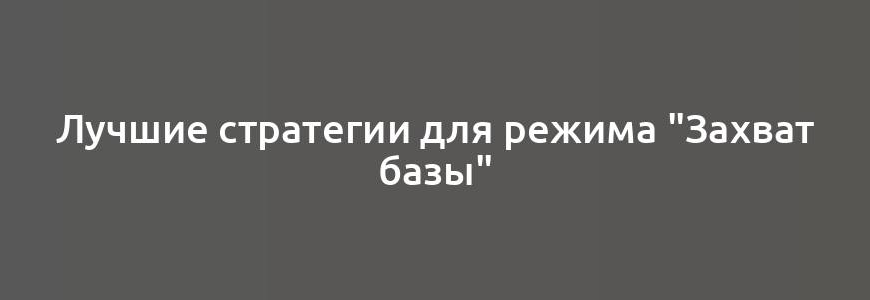 Лучшие стратегии для режима "Захват базы"