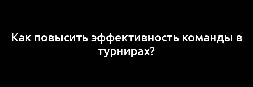 Как повысить эффективность команды в турнирах?