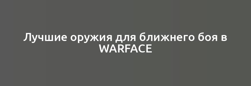 Лучшие оружия для ближнего боя в Warface