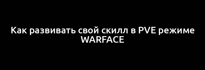 Как развивать свой скилл в PvE режиме Warface