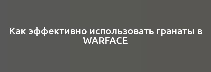 Как эффективно использовать гранаты в Warface