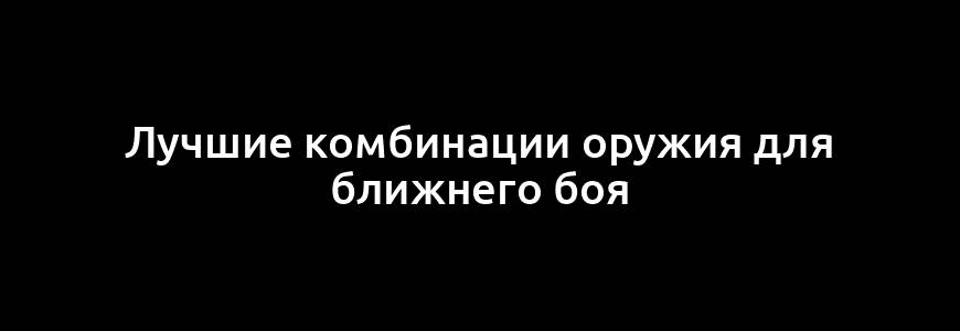 Лучшие комбинации оружия для ближнего боя