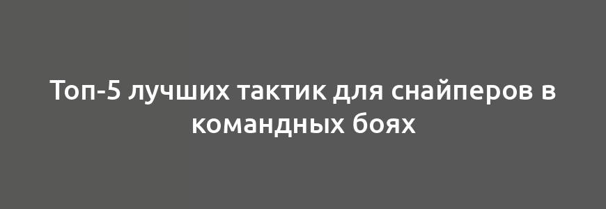 Топ-5 лучших тактик для снайперов в командных боях