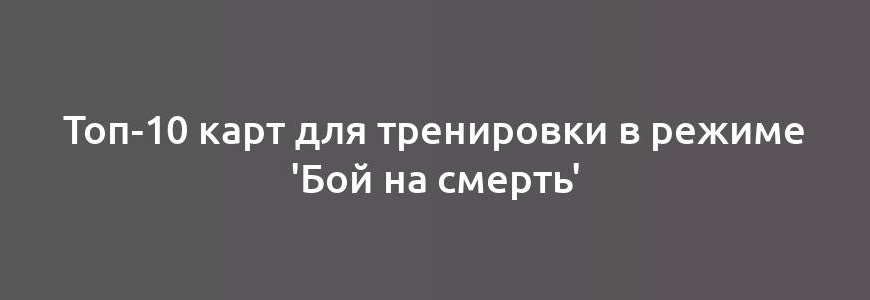 Топ-10 карт для тренировки в режиме 'Бой на смерть'