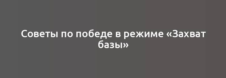 Советы по победе в режиме «Захват базы»