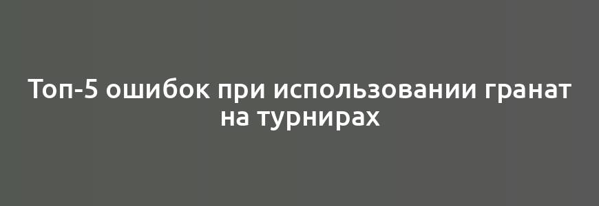 Топ-5 ошибок при использовании гранат на турнирах