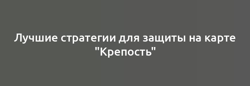 Лучшие стратегии для защиты на карте "Крепость"