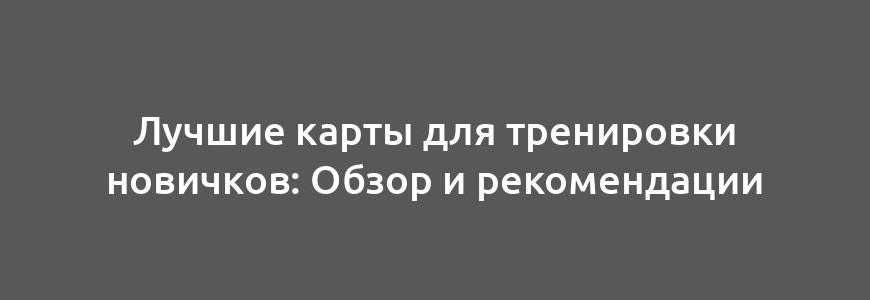 Лучшие карты для тренировки новичков: Обзор и рекомендации