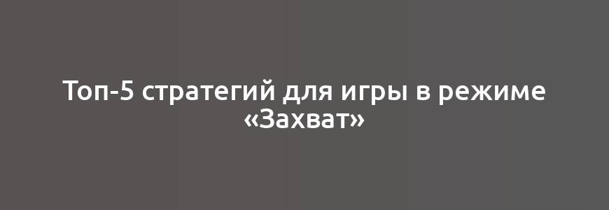 Топ-5 стратегий для игры в режиме «Захват»