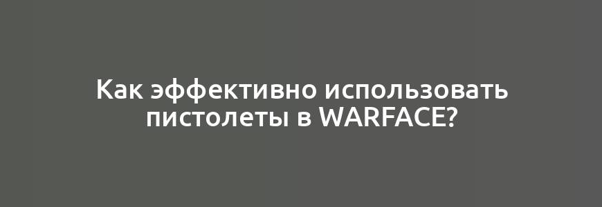 Как эффективно использовать пистолеты в Warface?