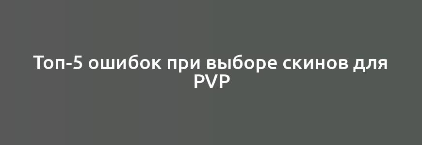 Топ-5 ошибок при выборе скинов для PvP