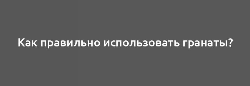 Как правильно использовать гранаты?