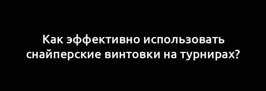 Как эффективно использовать снайперские винтовки на турнирах?