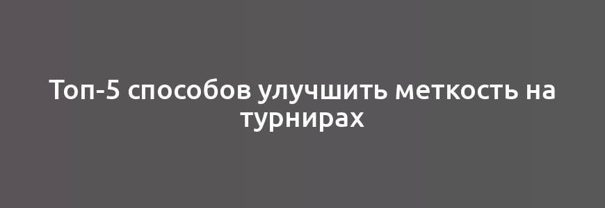 Топ-5 способов улучшить меткость на турнирах