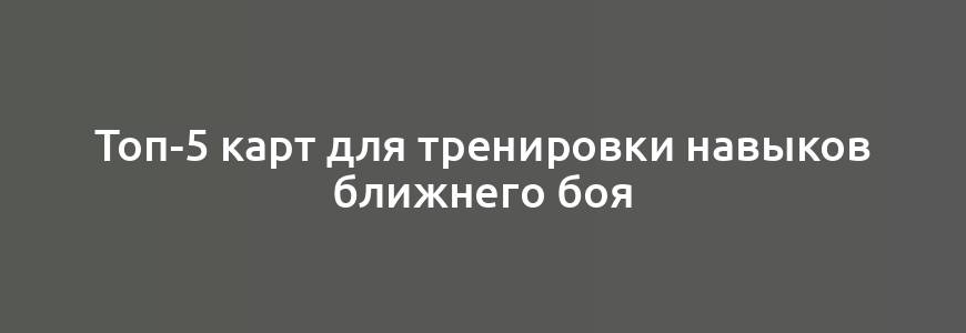 Топ-5 карт для тренировки навыков ближнего боя