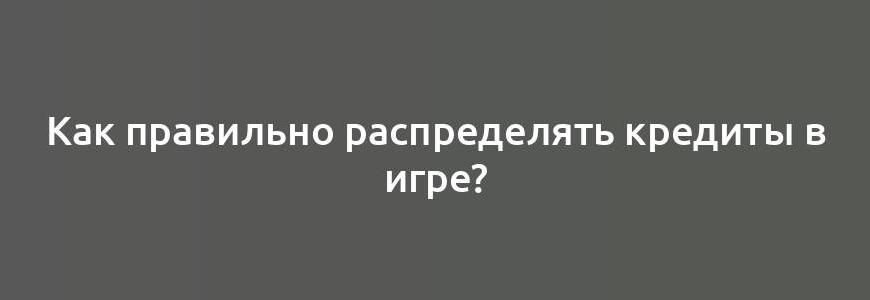 Как правильно распределять кредиты в игре?