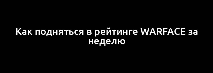 Как подняться в рейтинге Warface за неделю