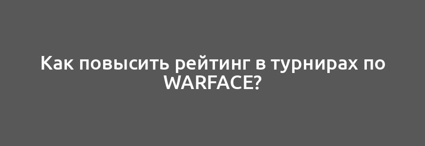 Как повысить рейтинг в турнирах по Warface?