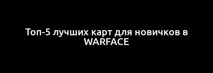 Топ-5 лучших карт для новичков в Warface