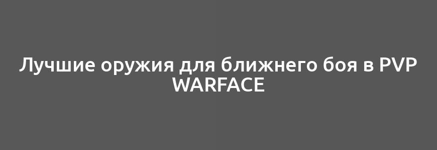 Лучшие оружия для ближнего боя в PvP Warface