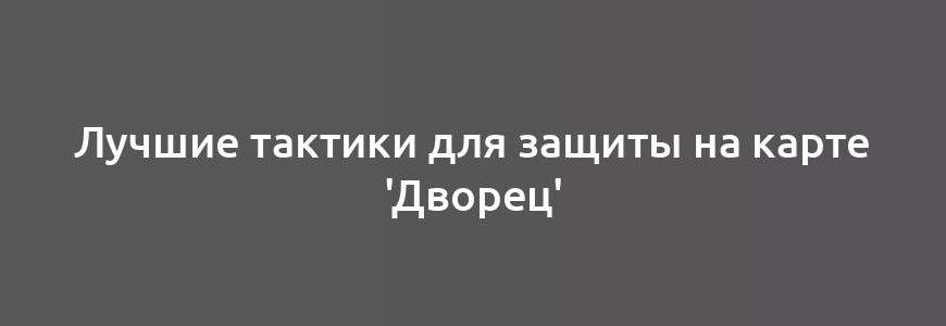 Лучшие тактики для защиты на карте 'Дворец'