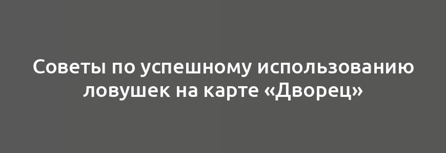 Советы по успешному использованию ловушек на карте «Дворец»