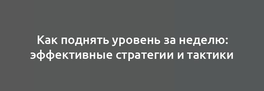 Как поднять уровень за неделю: эффективные стратегии и тактики