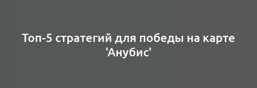 Топ-5 стратегий для победы на карте 'Анубис'