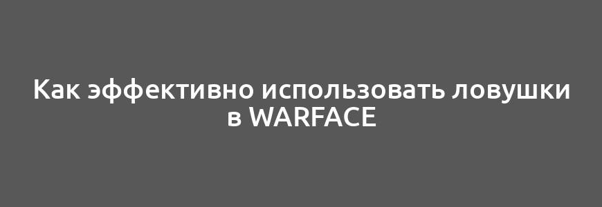 Как эффективно использовать ловушки в Warface