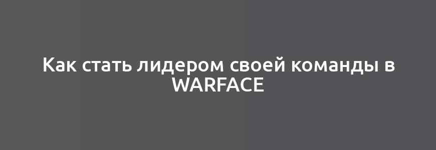 Как стать лидером своей команды в Warface