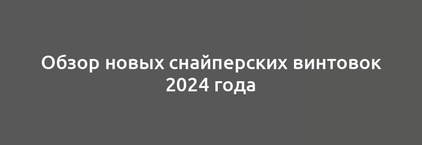 Обзор новых снайперских винтовок 2024 года