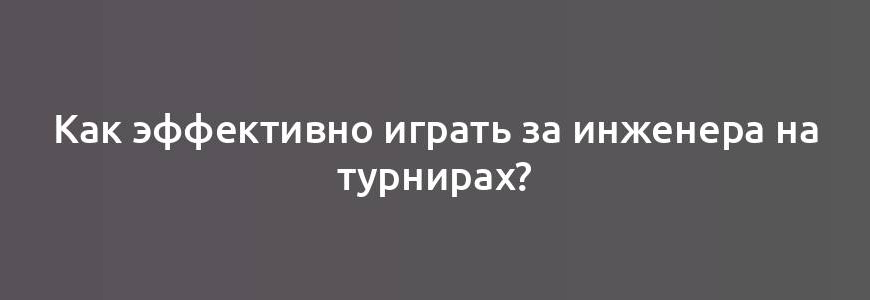 Как эффективно играть за инженера на турнирах?