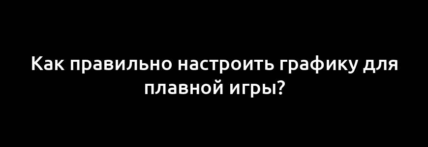 Как правильно настроить графику для плавной игры?